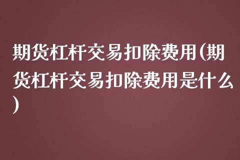 期货杠杆交易扣除费用(期货杠杆交易扣除费用是什么)_https://www.qianjuhuagong.com_期货平台_第1张