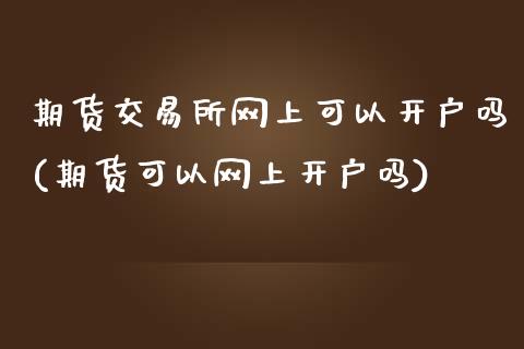 期货交易所网上可以开户吗(期货可以网上开户吗)_https://www.qianjuhuagong.com_期货直播_第1张