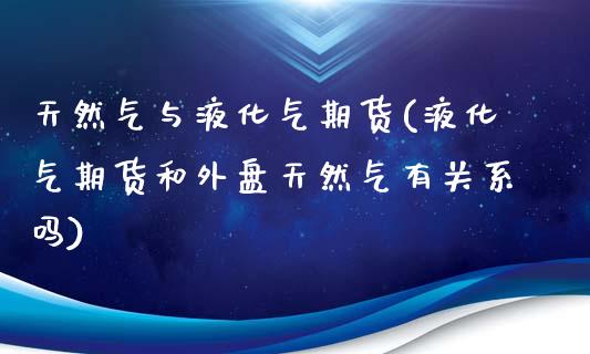 天然气与液化气期货(液化气期货和外盘天然气有关系吗)_https://www.qianjuhuagong.com_期货开户_第1张