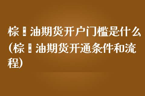 棕榈油期货开户门槛是什么(棕榈油期货开通条件和流程)_https://www.qianjuhuagong.com_期货平台_第1张