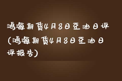 鸿海期货4月8日豆油日评(鸿海期货4月8日豆油日评报告)_https://www.qianjuhuagong.com_期货平台_第1张