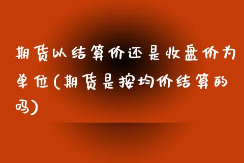 期货以结算价还是收盘价为单位(期货是按均价结算的吗)_https://www.qianjuhuagong.com_期货百科_第1张