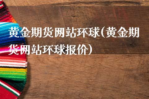 黄金期货网站环球(黄金期货网站环球报价)_https://www.qianjuhuagong.com_期货开户_第1张