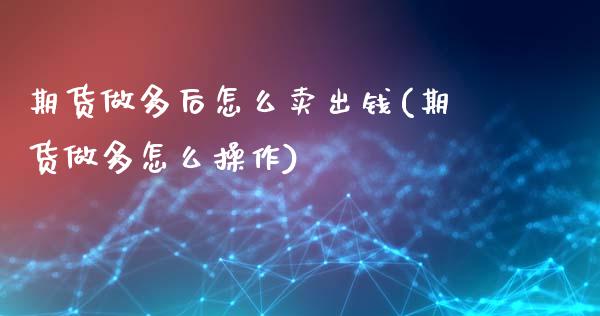 期货做多后怎么卖出钱(期货做多怎么操作)_https://www.qianjuhuagong.com_期货开户_第1张