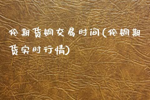 伦期货铜交易时间(伦铜期货实时行情)_https://www.qianjuhuagong.com_期货直播_第1张