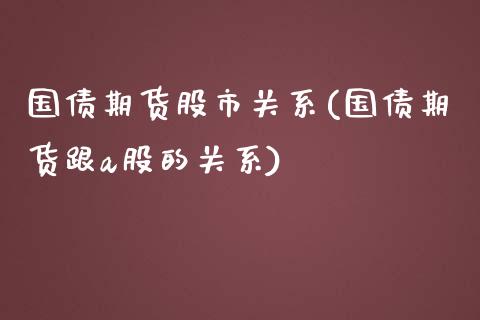 国债期货股市关系(国债期货跟a股的关系)_https://www.qianjuhuagong.com_期货开户_第1张