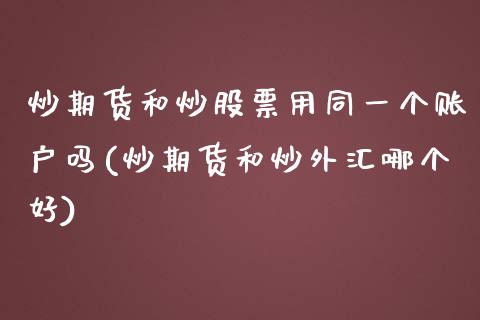 炒期货和炒股票用同一个账户吗(炒期货和炒外汇哪个好)_https://www.qianjuhuagong.com_期货百科_第1张