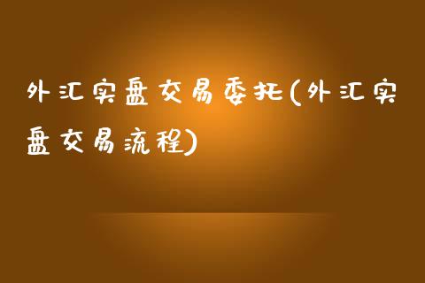 外汇实盘交易委托(外汇实盘交易流程)_https://www.qianjuhuagong.com_期货百科_第1张