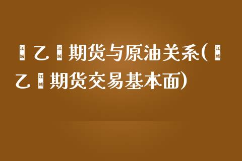 苯乙烯期货与原油关系(苯乙烯期货交易基本面)_https://www.qianjuhuagong.com_期货行情_第1张