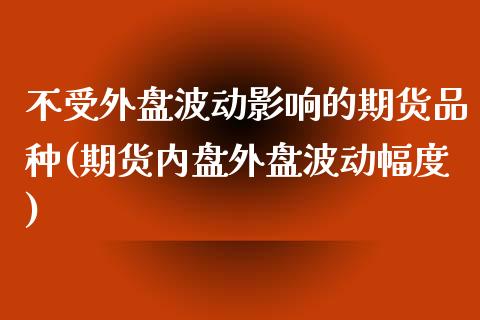 不受外盘波动影响的期货品种(期货内盘外盘波动幅度)_https://www.qianjuhuagong.com_期货百科_第1张