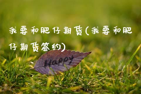 我要和肥仔期货(我要和肥仔期货签约)_https://www.qianjuhuagong.com_期货百科_第1张