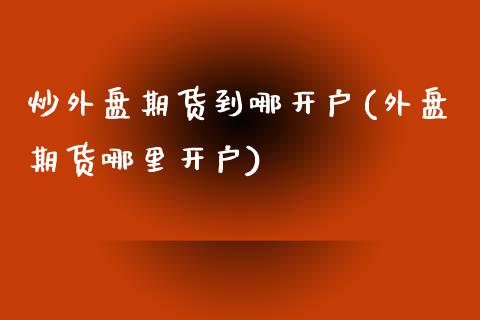 炒外盘期货到哪开户(外盘期货哪里开户)_https://www.qianjuhuagong.com_期货开户_第1张