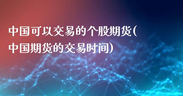 中国可以交易的个股期货(中国期货的交易时间)_https://www.qianjuhuagong.com_期货百科_第1张