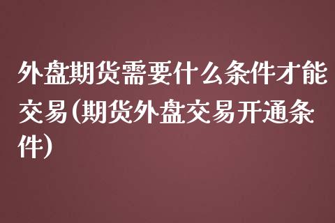 外盘期货需要什么条件才能交易(期货外盘交易开通条件)_https://www.qianjuhuagong.com_期货百科_第1张