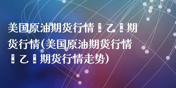 美国原油期货行情苯乙烯期货行情(美国原油期货行情苯乙烯期货行情走势)_https://www.qianjuhuagong.com_期货百科_第1张