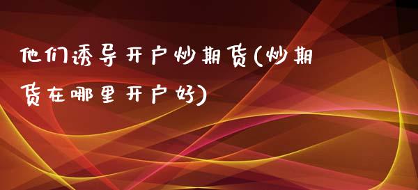 他们诱导开户炒期货(炒期货在哪里开户好)_https://www.qianjuhuagong.com_期货百科_第1张