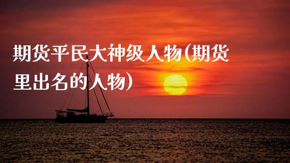 期货平民大神级人物(期货里出名的人物)_https://www.qianjuhuagong.com_期货行情_第1张