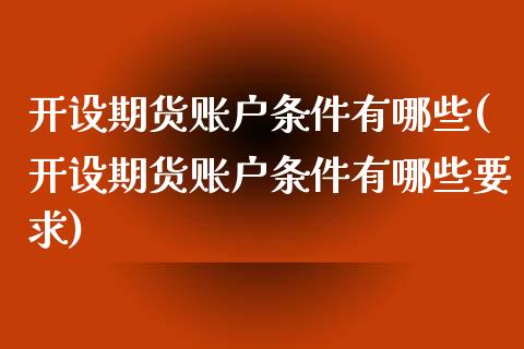 开设期货账户条件有哪些(开设期货账户条件有哪些要求)_https://www.qianjuhuagong.com_期货开户_第1张