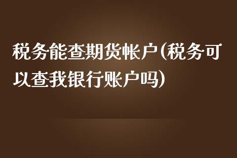 税务能查期货帐户(税务可以查我银行账户吗)_https://www.qianjuhuagong.com_期货行情_第1张