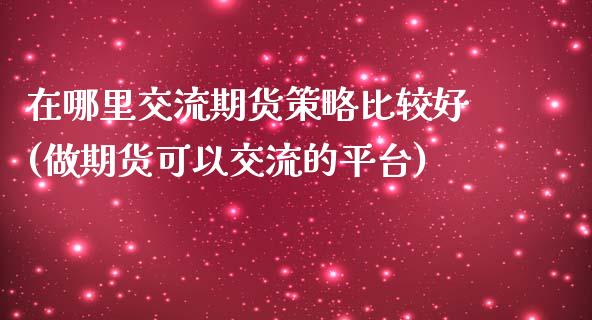 在哪里交流期货策略比较好(做期货可以交流的平台)_https://www.qianjuhuagong.com_期货开户_第1张