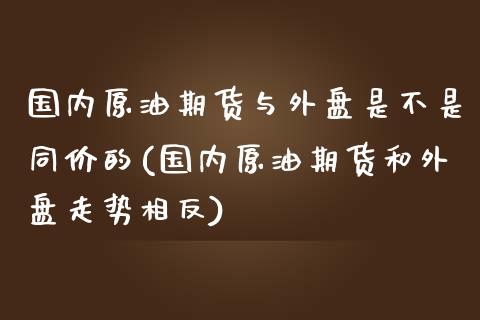 国内原油期货与外盘是不是同价的(国内原油期货和外盘走势相反)_https://www.qianjuhuagong.com_期货行情_第1张