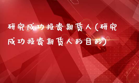 研究成功投资期货人(研究成功投资期货人的目的)_https://www.qianjuhuagong.com_期货直播_第1张