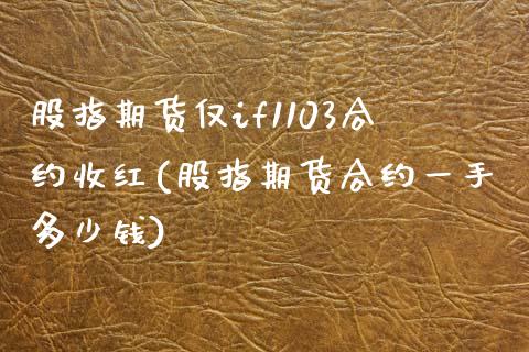 股指期货仅if1103合约收红(股指期货合约一手多少钱)_https://www.qianjuhuagong.com_期货行情_第1张