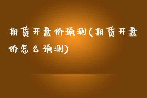 期货开盘价预测(期货开盘价怎么预测)_https://www.qianjuhuagong.com_期货行情_第1张