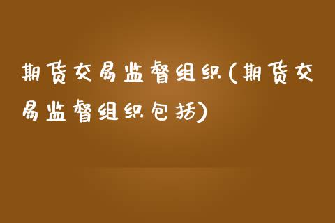 期货交易监督组织(期货交易监督组织包括)_https://www.qianjuhuagong.com_期货百科_第1张