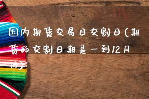 国内期货交易日交割日(期货的交割日期是一到12月份)_https://www.qianjuhuagong.com_期货行情_第1张