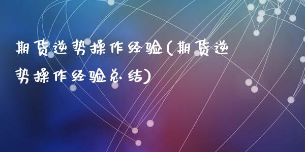 期货逆势操作经验(期货逆势操作经验总结)_https://www.qianjuhuagong.com_期货平台_第1张