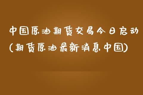 中国原油期货交易今日启动(期货原油最新消息中国)_https://www.qianjuhuagong.com_期货百科_第1张