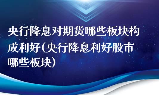 央行降息对期货哪些板块构成利好(央行降息利好股市哪些板块)_https://www.qianjuhuagong.com_期货平台_第1张