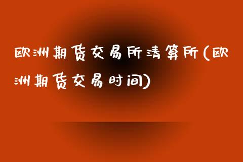 欧洲期货交易所清算所(欧洲期货交易时间)_https://www.qianjuhuagong.com_期货平台_第1张