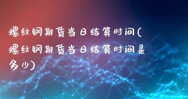 螺纹钢期货当日结算时间(螺纹钢期货当日结算时间是多少)_https://www.qianjuhuagong.com_期货行情_第1张