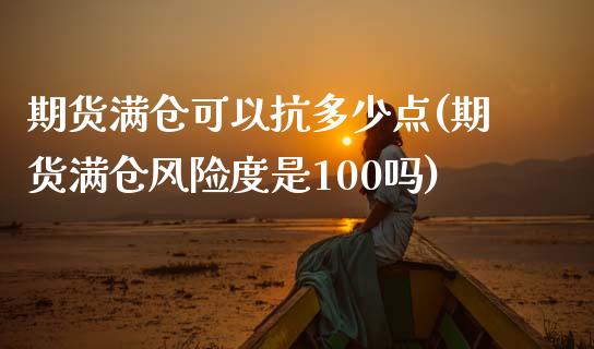 期货满仓可以抗多少点(期货满仓风险度是100吗)_https://www.qianjuhuagong.com_期货直播_第1张