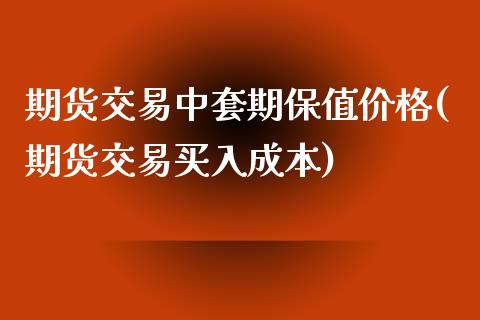 期货交易中套期保值价格(期货交易买入成本)_https://www.qianjuhuagong.com_期货百科_第1张