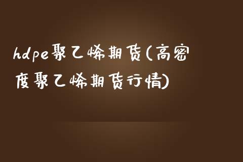 hdpe聚乙烯期货(高密度聚乙烯期货行情)_https://www.qianjuhuagong.com_期货平台_第1张