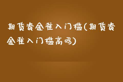 期货资金准入门槛(期货资金准入门槛高吗)_https://www.qianjuhuagong.com_期货百科_第1张