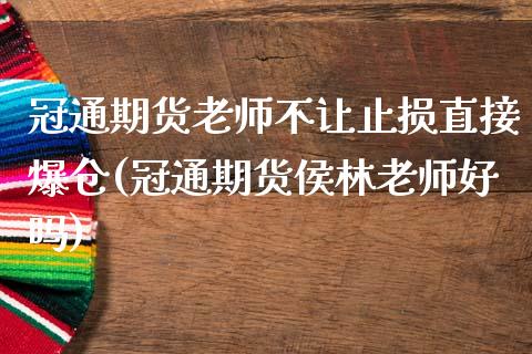 冠通期货老师不让止损直接爆仓(冠通期货侯林老师好吗)_https://www.qianjuhuagong.com_期货直播_第1张