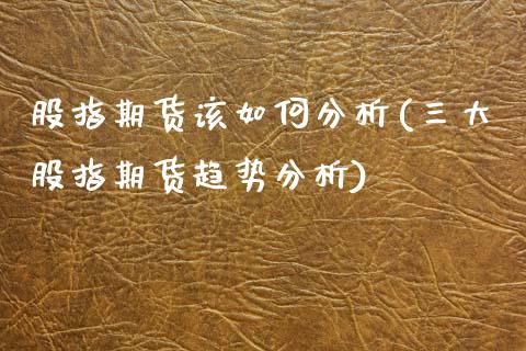 股指期货该如何分析(三大股指期货趋势分析)_https://www.qianjuhuagong.com_期货开户_第1张