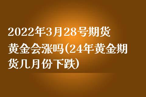 2022年3月28号期货黄金会涨吗(24年黄金期货几月份下跌)_https://www.qianjuhuagong.com_期货行情_第1张