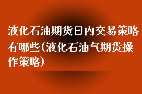 液化石油期货日内交易策略有哪些(液化石油气期货操作策略)_https://www.qianjuhuagong.com_期货行情_第1张