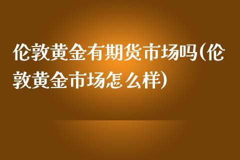 伦敦黄金有期货市场吗(伦敦黄金市场怎么样)_https://www.qianjuhuagong.com_期货百科_第1张