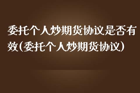 委托个人炒期货协议是否有效(委托个人炒期货协议)_https://www.qianjuhuagong.com_期货行情_第1张