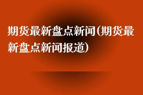 期货最新盘点新闻(期货最新盘点新闻报道)_https://www.qianjuhuagong.com_期货行情_第1张