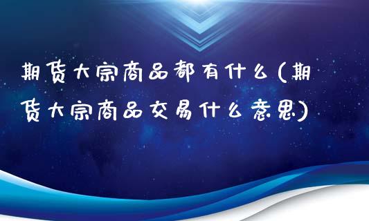 期货大宗商品都有什么(期货大宗商品交易什么意思)_https://www.qianjuhuagong.com_期货行情_第1张