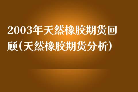 2003年天然橡胶期货回顾(天然橡胶期货分析)_https://www.qianjuhuagong.com_期货平台_第1张