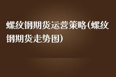 螺纹钢期货运营策略(螺纹钢期货走势图)_https://www.qianjuhuagong.com_期货直播_第1张