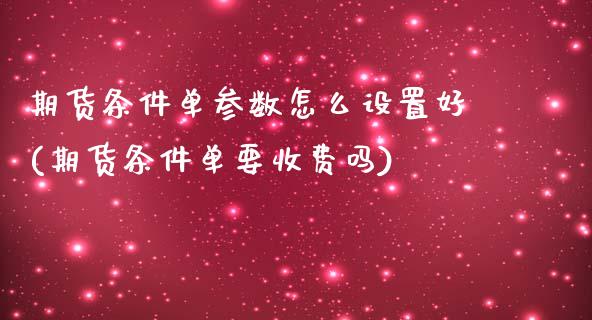 期货条件单参数怎么设置好(期货条件单要收费吗)_https://www.qianjuhuagong.com_期货平台_第1张